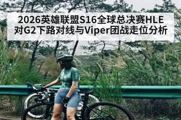 2026英雄联盟S16全球总决赛HLE对G2下路对线与Viper团战走位分析