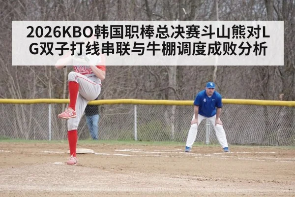 2026KBO韩国职棒总决赛斗山熊对LG双子打线串联与牛棚调度成败分析